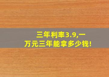三年利率3.9,一万元三年能拿多少钱!