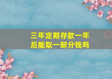 三年定期存款一年后能取一部分钱吗