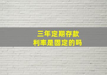 三年定期存款利率是固定的吗