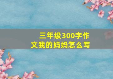 三年级300字作文我的妈妈怎么写