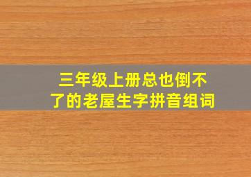 三年级上册总也倒不了的老屋生字拼音组词