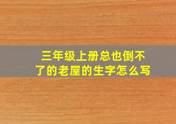 三年级上册总也倒不了的老屋的生字怎么写