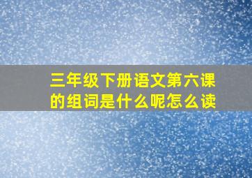 三年级下册语文第六课的组词是什么呢怎么读