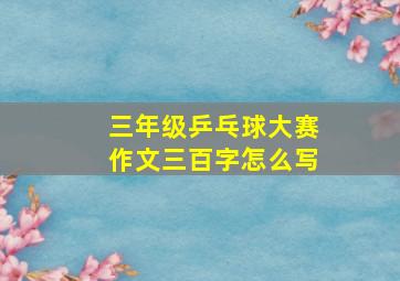 三年级乒乓球大赛作文三百字怎么写