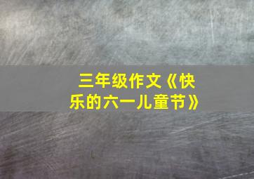 三年级作文《快乐的六一儿童节》