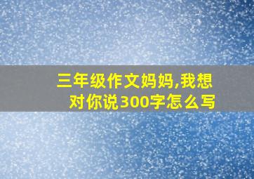 三年级作文妈妈,我想对你说300字怎么写