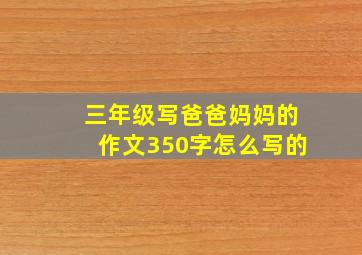 三年级写爸爸妈妈的作文350字怎么写的