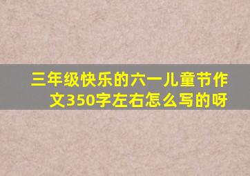 三年级快乐的六一儿童节作文350字左右怎么写的呀