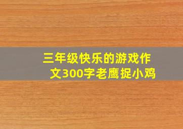 三年级快乐的游戏作文300字老鹰捉小鸡