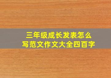 三年级成长发表怎么写范文作文大全四百字