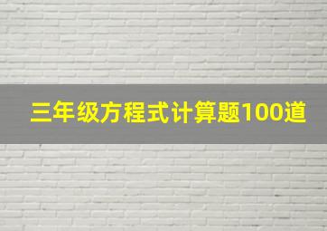 三年级方程式计算题100道