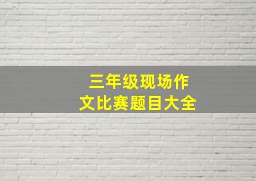 三年级现场作文比赛题目大全