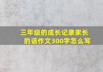 三年级的成长记录家长的话作文300字怎么写