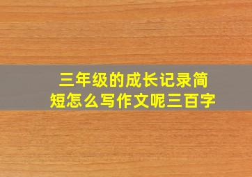 三年级的成长记录简短怎么写作文呢三百字