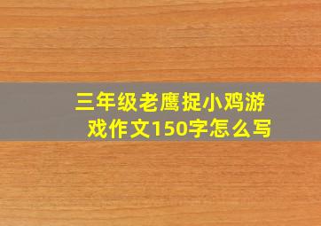 三年级老鹰捉小鸡游戏作文150字怎么写