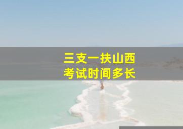 三支一扶山西考试时间多长