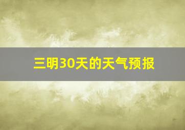 三明30天的天气预报