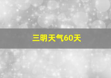 三明天气60天