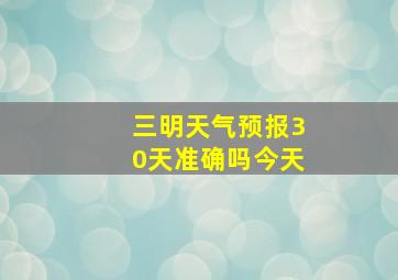 三明天气预报30天准确吗今天