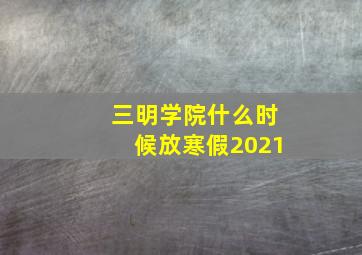 三明学院什么时候放寒假2021