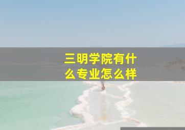 三明学院有什么专业怎么样