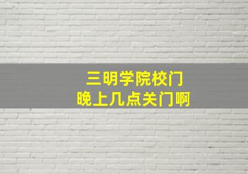 三明学院校门晚上几点关门啊