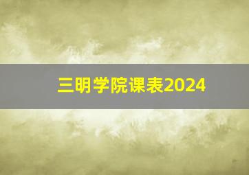 三明学院课表2024