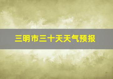 三明市三十天天气预报