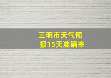 三明市天气预报15天准确率