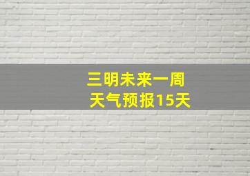 三明未来一周天气预报15天