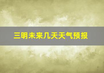 三明未来几天天气预报