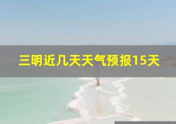 三明近几天天气预报15天