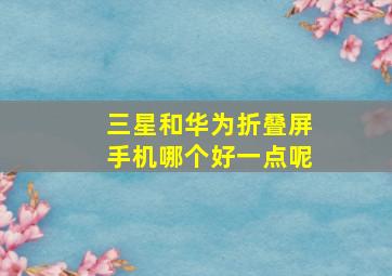 三星和华为折叠屏手机哪个好一点呢