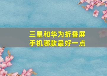 三星和华为折叠屏手机哪款最好一点