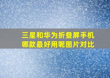 三星和华为折叠屏手机哪款最好用呢图片对比