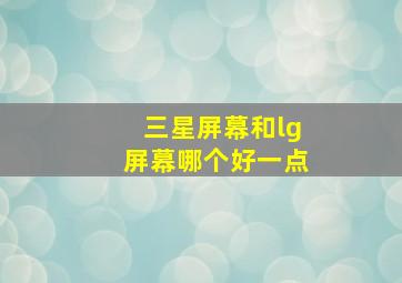 三星屏幕和lg屏幕哪个好一点