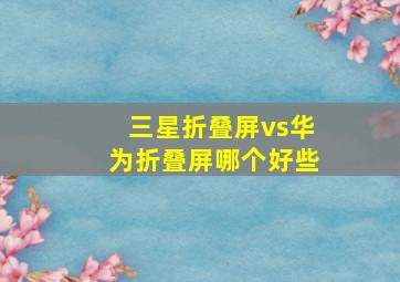 三星折叠屏vs华为折叠屏哪个好些