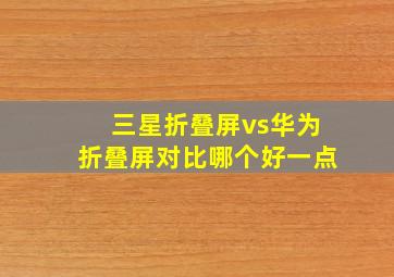 三星折叠屏vs华为折叠屏对比哪个好一点