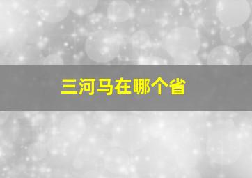 三河马在哪个省