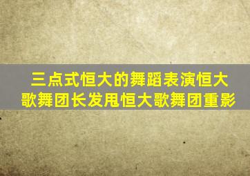 三点式恒大的舞蹈表演恒大歌舞团长发甩恒大歌舞团重影