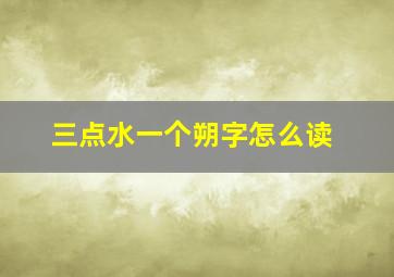 三点水一个朔字怎么读