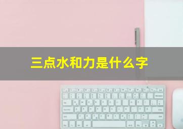 三点水和力是什么字