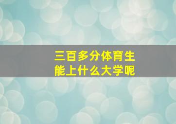 三百多分体育生能上什么大学呢