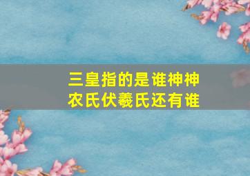 三皇指的是谁神神农氏伏羲氏还有谁