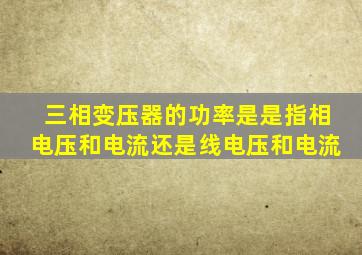 三相变压器的功率是是指相电压和电流还是线电压和电流