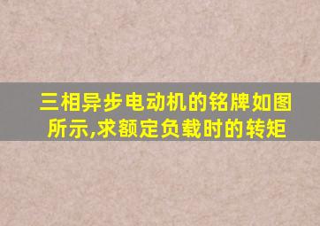 三相异步电动机的铭牌如图所示,求额定负载时的转矩