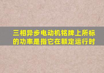 三相异步电动机铭牌上所标的功率是指它在额定运行时