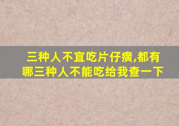 三种人不宜吃片仔癀,都有哪三种人不能吃给我查一下