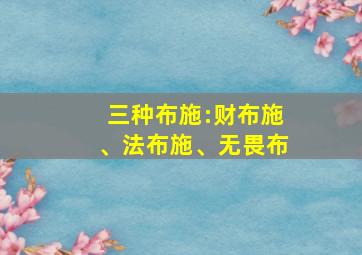 三种布施:财布施、法布施、无畏布