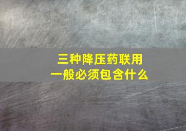 三种降压药联用一般必须包含什么